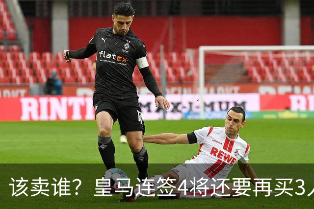 该卖谁？皇马连签4将还要再买3人，一线队25个名额已经超员1人